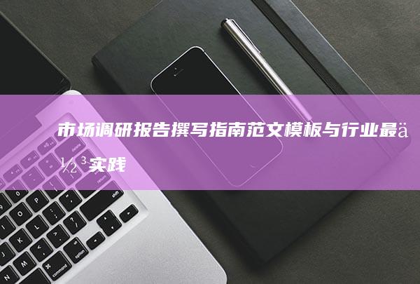 市场调研报告撰写指南：范文模板与行业最佳实践