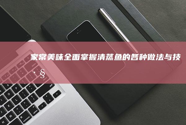 家常美味：全面掌握清蒸鱼的各种做法与技巧